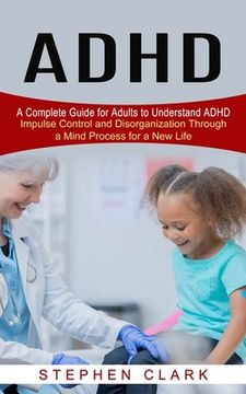 portada ADHD: A Complete Guide for Adults to Understand ADHD (Impulse Control and Disorganization Through a Mind Process for a New L (en Inglés)