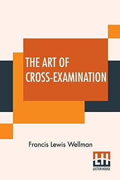 portada The art of Cross-Examination: With the Cross-Examinations of Important Witnesses in Some Celebrated Cases (en Inglés)