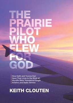 portada The Prairie Pilot Who Flew for God: How Keith and Yvonne Kerr Gave Their Lives to the Work of Wycliffe Bible Translators/Jungle Aviation and Radio Ser (in English)