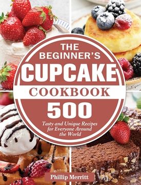 portada The Beginner's Cupcake Cookbook: 500 Tasty and Unique Recipes for Everyone Around the World (in English)