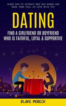 portada Dating: Find A Girlfriend or Boyfriend Who Is Faithful, Loyal & Supportive (Learn How To Attract Men And Women and Make Them F (en Inglés)