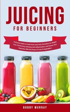 portada Juicing for Beginners: Exclusive Guide to Create Green and Tasty Smoothies for Weight Loss, Fat Burning, Detoxing, Anti-Inflammation, and Cle