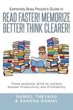 portada Extremely Busy People's Guide to Read Faster! Memorize Better! Think Clearer!: Three Essential Skills to Achieve Greater Productivity and Profitabilit (en Inglés)