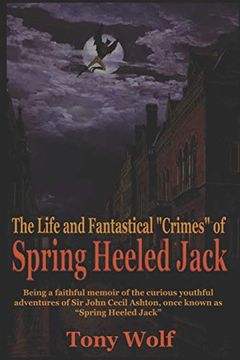 portada The Life and Fantastical "Crimes" of Spring Heeled Jack: Being a Complete and Faithful Memoir of the Curious Youthful Adventures of sir John Cecil. As “Spring Heeled Jack”, Recounted by Himself (en Inglés)