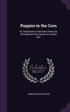 portada Poppies in the Corn: Or, Glad Hours in the Grave Years, by the Authorof 'the Harvest of a Quiet Eye'