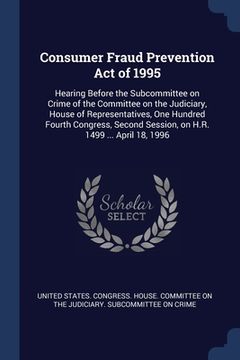 portada Consumer Fraud Prevention Act of 1995: Hearing Before the Subcommittee on Crime of the Committee on the Judiciary, House of Representatives, One Hundr (en Inglés)
