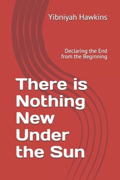 portada There is Nothing New Under the Sun: Declaring the End from the Beginning (en Inglés)
