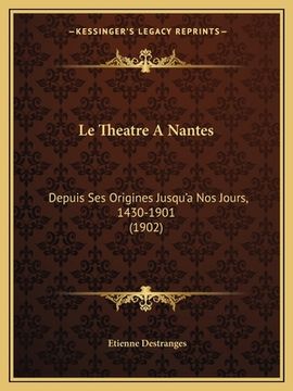 portada Le Theatre A Nantes: Depuis Ses Origines Jusqu'a Nos Jours, 1430-1901 (1902) (en Francés)