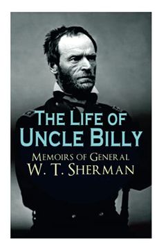 portada The Life of Uncle Billy - Memoirs of General w. T. Sherman: Early Life, Memories of Mexican & Civil War, Post-War Period; Including Official Army Documents and Military Maps 