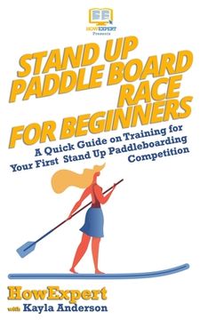 portada Stand Up Paddle Board Racing for Beginners: A Quick Guide on Training for Your First Stand Up Paddleboarding Competition (en Inglés)