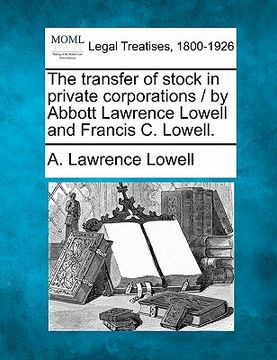 portada the transfer of stock in private corporations / by abbott lawrence lowell and francis c. lowell. (en Inglés)