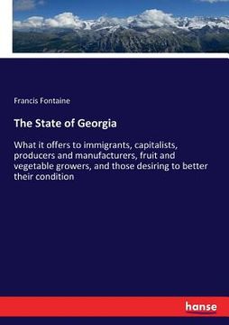 portada The State of Georgia: What it offers to immigrants, capitalists, producers and manufacturers, fruit and vegetable growers, and those desirin (en Inglés)