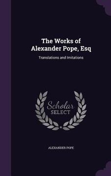 portada The Works of Alexander Pope, Esq: Translations and Imitations (en Inglés)