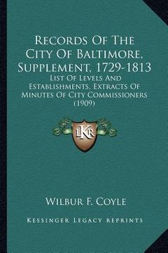 portada records of the city of baltimore, supplement, 1729-1813: list of levels and establishments, extracts of minutes of city commissioners (1909) (en Inglés)