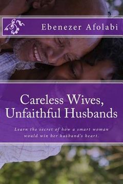portada Careless Wives, Unfaithful Husbands: Learn the Secret of How a Smart Woman Would Win Her Husband's Heart. (in English)