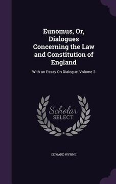 portada Eunomus, Or, Dialogues Concerning the Law and Constitution of England: With an Essay On Dialogue, Volume 3 (en Inglés)