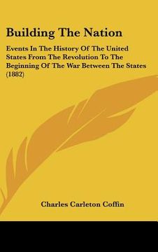 portada building the nation: events in the history of the united states from the revolution to the beginning of the war between the states (1882) (in English)