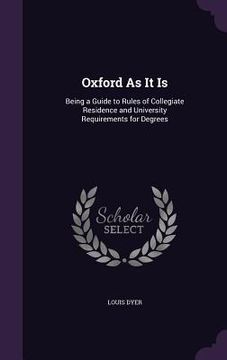 portada Oxford As It Is: Being a Guide to Rules of Collegiate Residence and University Requirements for Degrees (en Inglés)