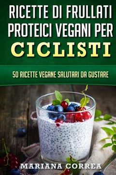 portada RICETTE Di FRULLATI PROTEICI VEGANI PER CICLISTI: 50 Ricette Vegane Salutari da Gustare (en Italiano)