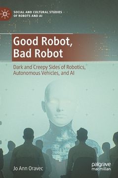 portada Good Robot, Bad Robot: Dark and Creepy Sides of Robotics, Autonomous Vehicles, and AI (in English)
