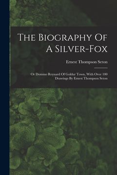 portada The Biography Of A Silver-fox: Or Domino Reynard Of Goldur Town, With Over 100 Drawings By Ernest Thompson Seton (en Inglés)