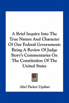 portada a brief inquiry into the true nature and character of our federal government: being a review of judge story's commentaries on the constitution of th (in English)