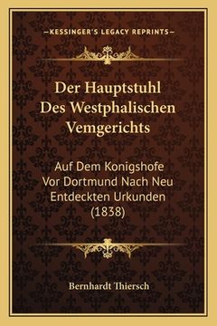 portada Der Hauptstuhl Des Westphalischen Vemgerichts: Auf Dem Konigshofe Vor Dortmund Nach Neu Entdeckten Urkunden (1838) (in German)
