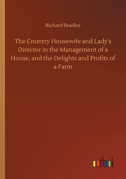 portada The Country Housewife and Lady's Director in the Management of a House, and the Delights and Profits of a Farm (en Inglés)
