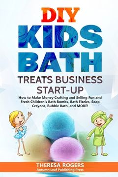 portada DIY Kids Bath Treats Business Start-up: How to Make Money Crafting and Selling Fun and Fresh Children's Bath Bombs, Bath Fizzies, Soap Crayons, Bubble