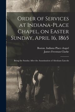 portada Order of Services at Indiana-Place Chapel, on Easter Sunday, April 16, 1865: Being the Sunday After the Assassination of Abraham Lincoln (en Inglés)