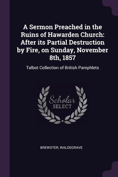 portada A Sermon Preached in the Ruins of Hawarden Church: After its Partial Destruction by Fire, on Sunday, November 8th, 1857: Talbot Collection of British (en Inglés)