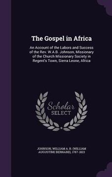 portada The Gospel in Africa: An Account of the Labors and Success of the Rev. W.A.B. Johnson, Missionary of the Church Missionary Society in Regent (en Inglés)