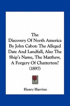 portada the discovery of north america by john cabot: the alleged date and landfall, also the ship's name, the matthew, a forgery of chatterton? (1897) (en Inglés)