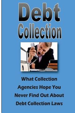 portada Debt Collection: What Collection Agencies Hope You Never Find Out About Collection Laws (en Inglés)