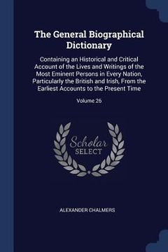 portada The General Biographical Dictionary: Containing an Historical and Critical Account of the Lives and Writings of the Most Eminent Persons in Every Nati (in English)