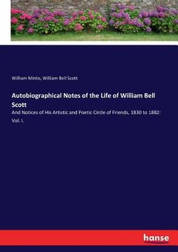 portada Autobiographical Notes of the Life of William Bell Scott: And Notices of His Artistic and Poetic Circle of Friends, 1830 to 1882: Vol. I. (en Inglés)
