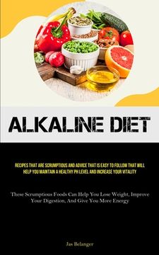 portada Alkaline Diet: Recipes That Are Scrumptious And Advice That Is Easy To Follow That Will Help You Maintain A Healthy PH Level And Incr (en Inglés)