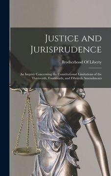 portada Justice and Jurisprudence: An Inquiry Concerning the Constitutional Limitations of the Thirteenth, Fourteenth, and Fifteenth Amendments (en Inglés)