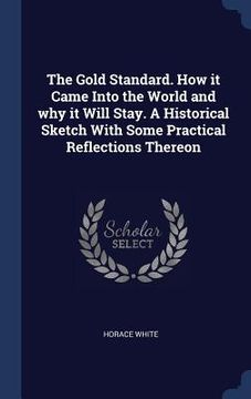 portada The Gold Standard. How it Came Into the World and why it Will Stay. A Historical Sketch With Some Practical Reflections Thereon