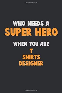 portada Who Need a Super Hero, When you are t Shirts Designer: 6x9 Career Pride 120 Pages Writing Nots (en Inglés)