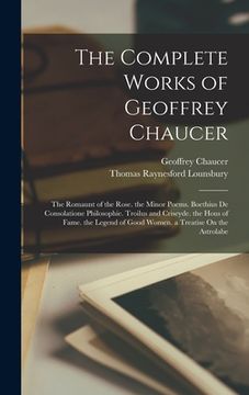 portada The Complete Works of Geoffrey Chaucer: The Romaunt of the Rose. the Minor Poems. Boethius De Consolatione Philosophie. Troilus and Criseyde. the Hous
