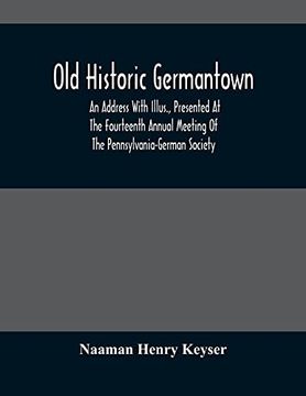 portada Old Historic Germantown; An Address With Illus. , Presented at the Fourteenth Annual Meeting of the Pennsylvania-German Society (en Inglés)