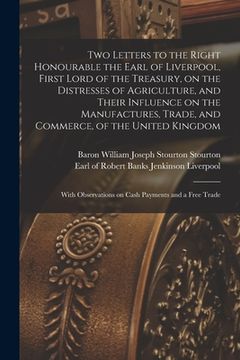 portada Two Letters to the Right Honourable the Earl of Liverpool, First Lord of the Treasury, on the Distresses of Agriculture, and Their Influence on the Ma (en Inglés)