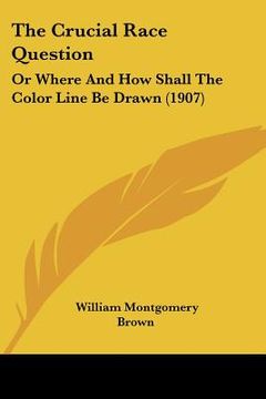 portada the crucial race question: or where and how shall the color line be drawn (1907) (en Inglés)