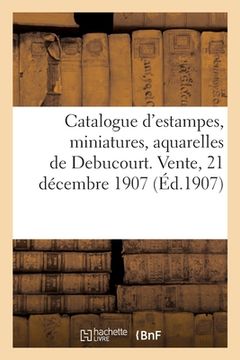 portada Catalogue d'Estampes, Miniatures En Noir Et En Couleurs, Portraits, Vignettes, Dessins: Aquarelles de Debucourt. Vente, 21 Décembre 1907 (in French)