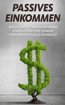 portada Passives Einkommen: Wie du dir mit wenig Aufwand eine zusätzliche, stabile Einkommensquelle aufbaust (in German)