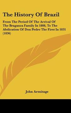 portada the history of brazil: from the period of the arrival of the braganza family in 1808, to the abdication of don pedro the first in 1831 (1836) (en Inglés)