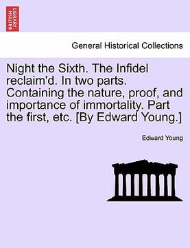 portada night the sixth. the infidel reclaim'd. in two parts. containing the nature, proof, and importance of immortality. part the first, etc. [by edward you (en Inglés)