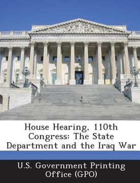 portada House Hearing, 110th Congress: The State Department and the Iraq War (en Inglés)