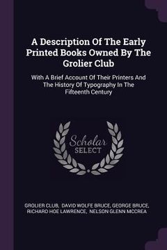 portada A Description Of The Early Printed Books Owned By The Grolier Club: With A Brief Account Of Their Printers And The History Of Typography In The Fiftee (en Inglés)